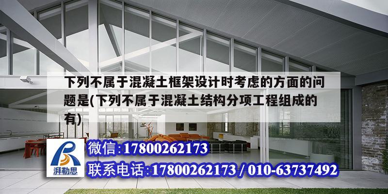 下列不屬于混凝土框架設(shè)計(jì)時(shí)考慮的方面的問題是(下列不屬于混凝土結(jié)構(gòu)分項(xiàng)工程組成的有)