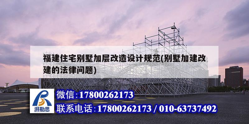 福建住宅別墅加層改造設計規范(別墅加建改建的法律問題)